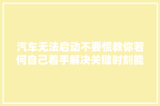 汽车无法启动不要慌教你若何自己着手解决关键时刻能帮大年夜忙