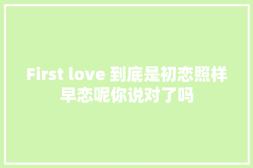 First love 到底是初恋照样早恋呢你说对了吗