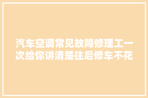 汽车空调常见故障修理工一次给你讲清楚往后修车不花冤枉钱
