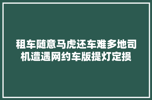 租车随意马虎还车难多地司机遭遇网约车版提灯定损