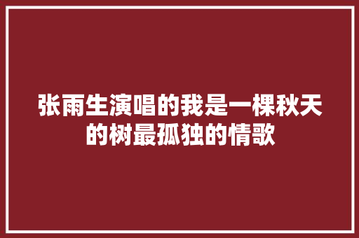 张雨生演唱的我是一棵秋天的树最孤独的情歌