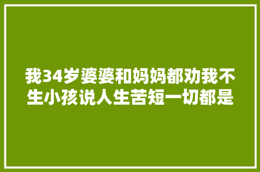 我34岁婆婆和妈妈都劝我不生小孩说人生苦短一切都是虚幻