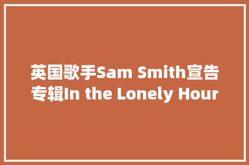 英国歌手Sam Smith宣告专辑In the Lonely Hour 10周年纪念版