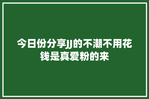 今日份分享JJ的不潮不用花钱是真爱粉的来