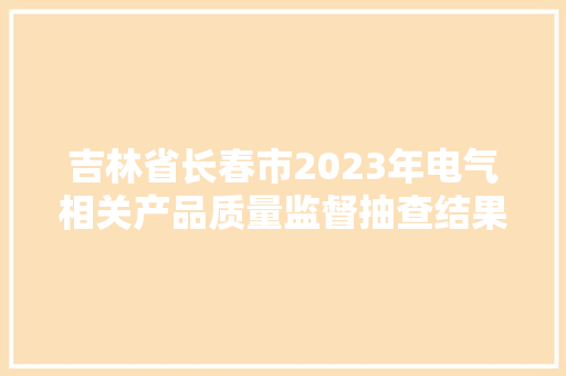 吉林省长春市2023年电气相关产品质量监督抽查结果宣告