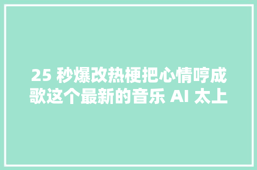 25 秒爆改热梗把心情哼成歌这个最新的音乐 AI 太上头了