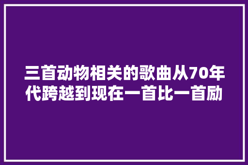 三首动物相关的歌曲从70年代跨越到现在一首比一首励志