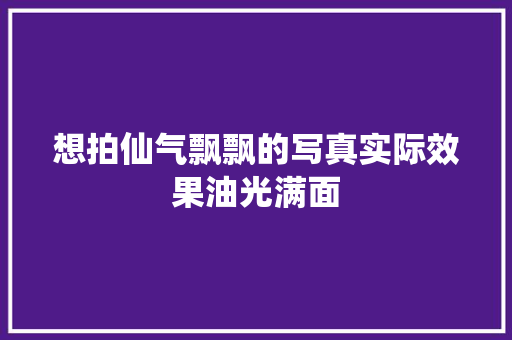 想拍仙气飘飘的写真实际效果油光满面