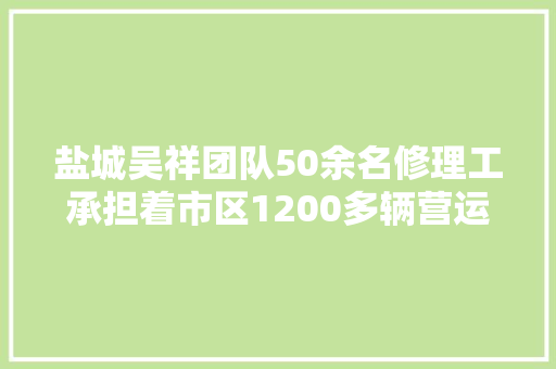盐城吴祥团队50余名修理工承担着市区1200多辆营运公交的日常维修 汽车知识