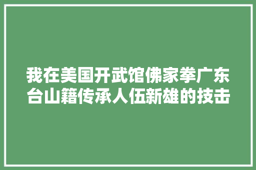 我在美国开武馆佛家拳广东台山籍传承人伍新雄的技击人生