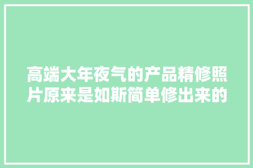 高端大年夜气的产品精修照片原来是如斯简单修出来的