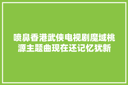 喷鼻香港武侠电视剧魔域桃源主题曲现在还记忆犹新