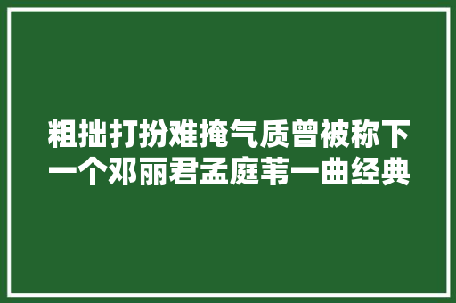 粗拙打扮难掩气质曾被称下一个邓丽君孟庭苇一曲经典再难超越