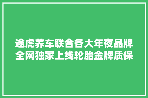 途虎养车联合各大年夜品牌全网独家上线轮胎金牌质保