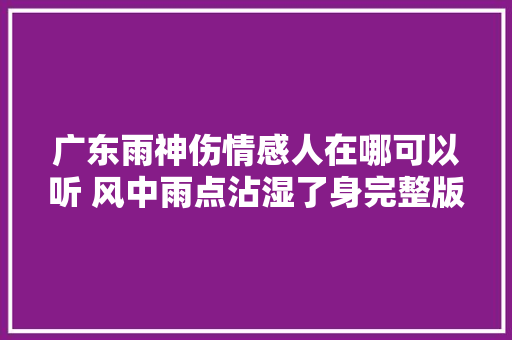 广东雨神伤情感人在哪可以听 风中雨点沾湿了身完整版歌词分享
