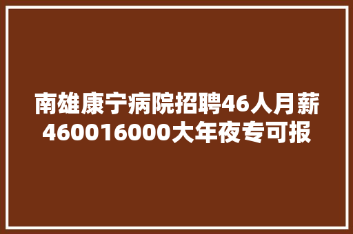 南雄康宁病院招聘46人月薪460016000大年夜专可报