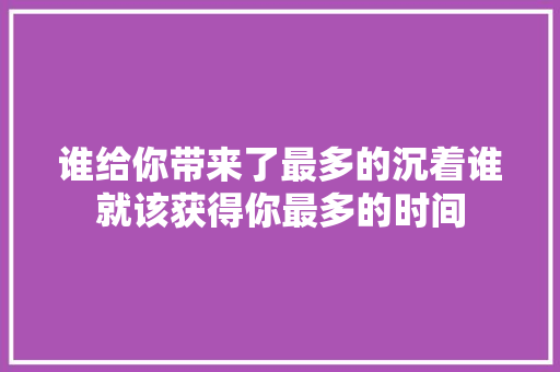 谁给你带来了最多的沉着谁就该获得你最多的时间