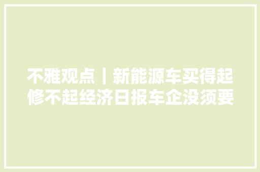 不雅观点｜新能源车买得起修不起经济日报车企没须要盲目堆料