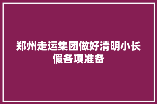 郑州走运集团做好清明小长假各项准备