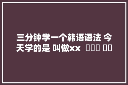 三分钟学一个韩语语法 今天学的是 叫做xx  이라고 하다
