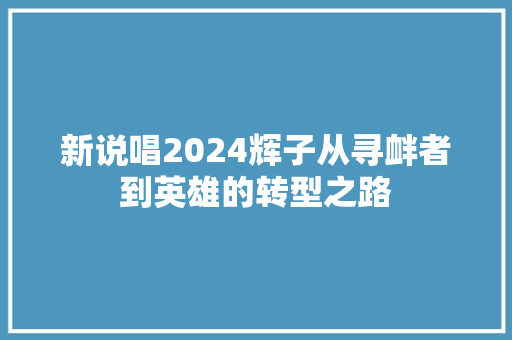新说唱2024辉子从寻衅者到英雄的转型之路