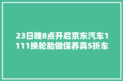 23日晚8点开启京东汽车1111换轮胎做保养真5折车载电器享365天无忧换新