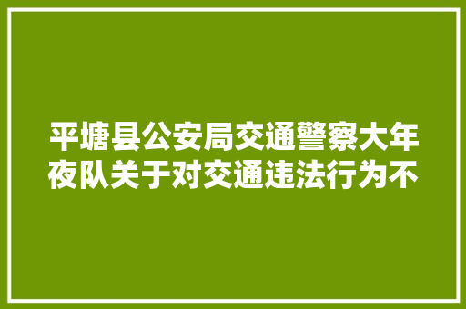 平塘县公安局交通警察大年夜队关于对交通违法行为不吸收处理驾驶人拟作出处罚决定的通知书记