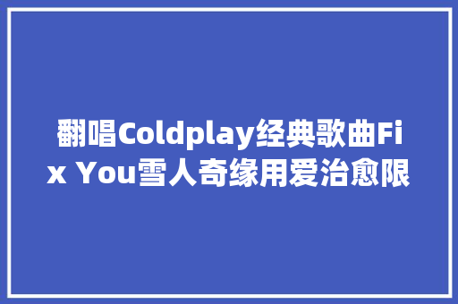 翻唱Coldplay经典歌曲Fix You雪人奇缘用爱治愈限时点映