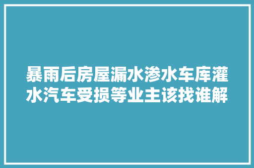 暴雨后房屋漏水渗水车库灌水汽车受损等业主该找谁解决