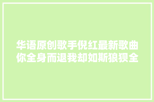 华语原创歌手倪红最新歌曲你全身而退我却如斯狼狈全网宣告