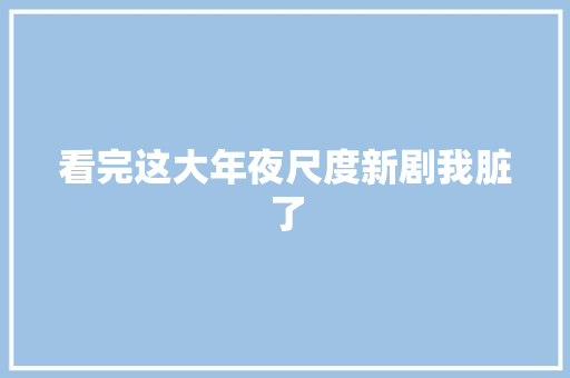 看完这大年夜尺度新剧我脏了