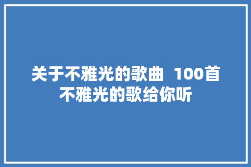 关于不雅光的歌曲  100首不雅光的歌给你听