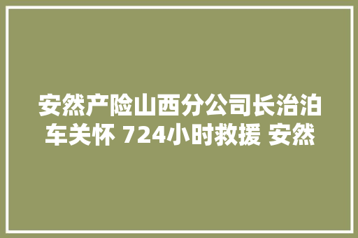 安然产险山西分公司长治泊车关怀 724小时救援 安然就在您身边 汽车知识