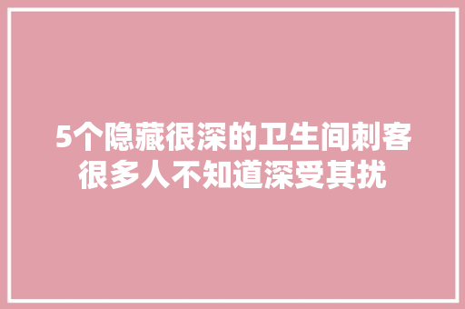 5个隐藏很深的卫生间刺客很多人不知道深受其扰