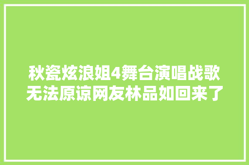 秋瓷炫浪姐4舞台演唱战歌无法原谅网友林品如回来了