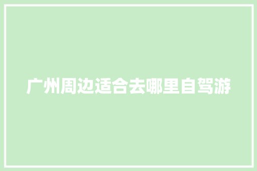 广州周边适合去哪里自驾游