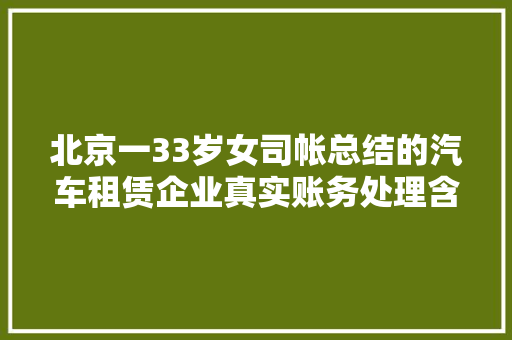 北京一33岁女司帐总结的汽车租赁企业真实账务处理含财务轨制