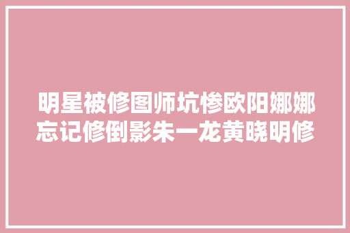 明星被修图师坑惨欧阳娜娜忘记修倒影朱一龙黄晓明修歪背景