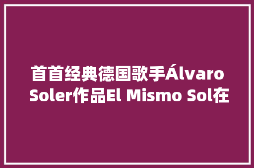 首首经典德国歌手Álvaro Soler作品El Mismo Sol在同一片阳光下