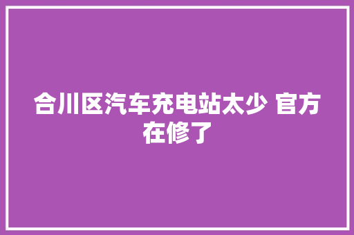 合川区汽车充电站太少 官方在修了