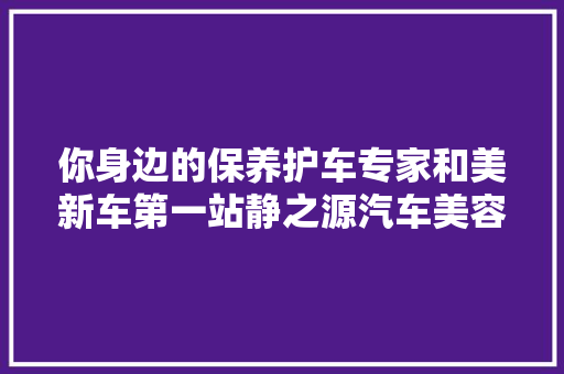 你身边的保养护车专家和美新车第一站静之源汽车美容养护中央