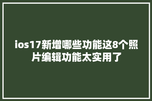 ios17新增哪些功能这8个照片编辑功能太实用了