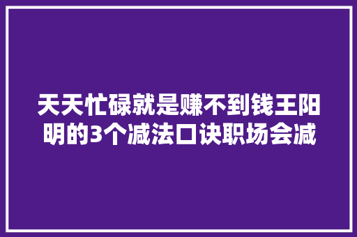 天天忙碌就是赚不到钱王阳明的3个减法口诀职场会减才能赢