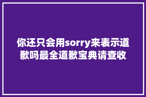 你还只会用sorry来表示道歉吗最全道歉宝典请查收