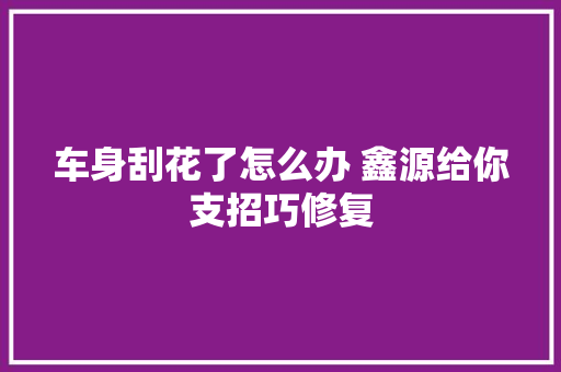 车身刮花了怎么办 鑫源给你支招巧修复