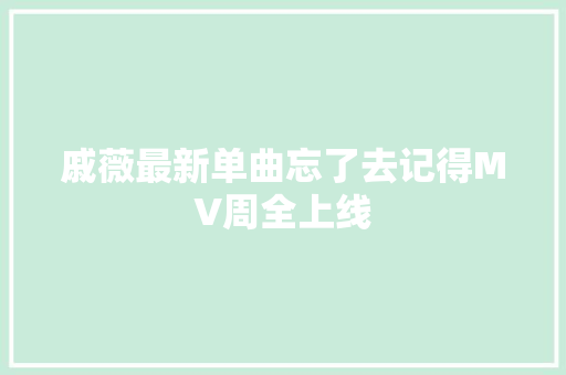 戚薇最新单曲忘了去记得MV周全上线
