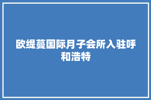 欧缇蔓国际月子会所入驻呼和浩特