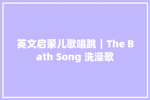 英文启蒙儿歌唱跳｜The Bath Song 洗澡歌