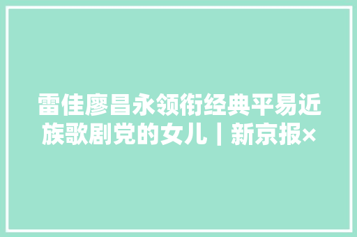 雷佳廖昌永领衔经典平易近族歌剧党的女儿｜新京报×国家大年夜剧院