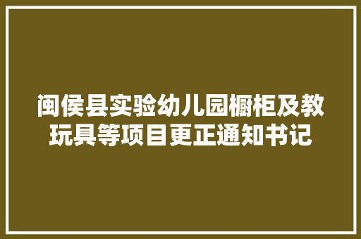 闽侯县实验幼儿园橱柜及教玩具等项目更正通知书记